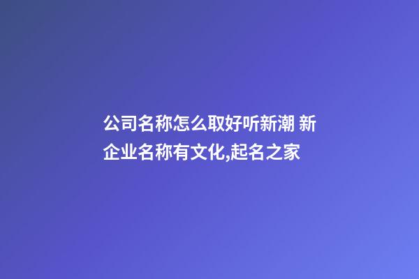 公司名称怎么取好听新潮 新企业名称有文化,起名之家-第1张-公司起名-玄机派